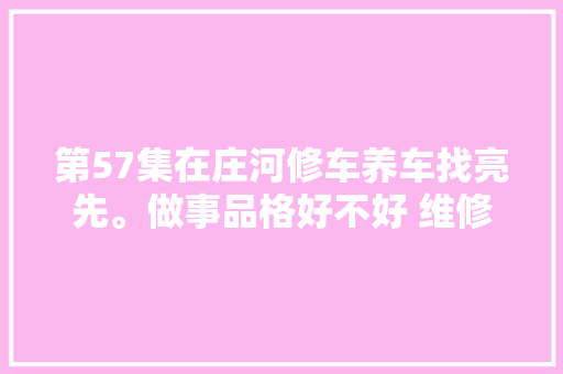 第57集在庄河修车养车找亮先。做事品格好不好 维修