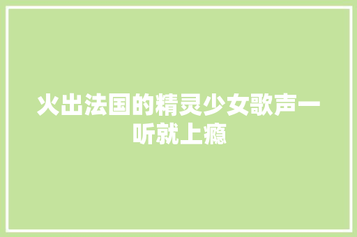 火出法国的精灵少女歌声一听就上瘾