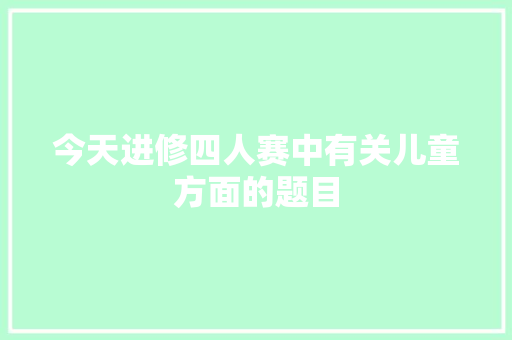 今天进修四人赛中有关儿童方面的题目