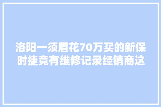 洛阳一须眉花70万买的新保时捷竟有维修记录经销商这样解释