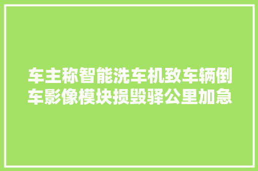 车主称智能洗车机致车辆倒车影像模块损毁驿公里加急处理