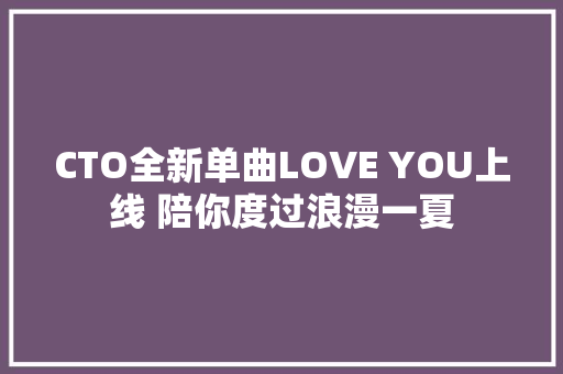 CTO全新单曲LOVE YOU上线 陪你度过浪漫一夏