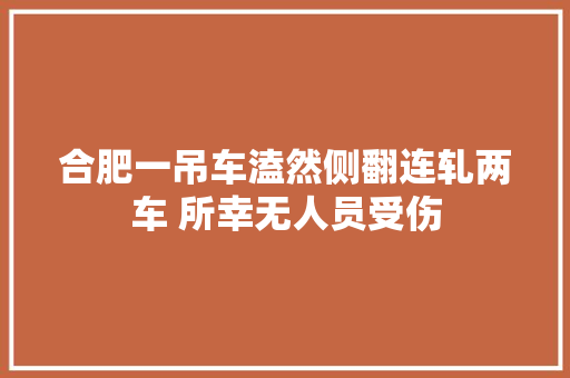 合肥一吊车溘然侧翻连轧两车 所幸无人员受伤