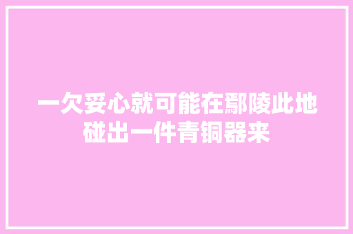 一欠妥心就可能在鄢陵此地碰出一件青铜器来
