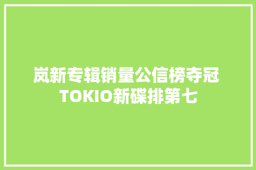 岚新专辑销量公信榜夺冠 TOKIO新碟排第七