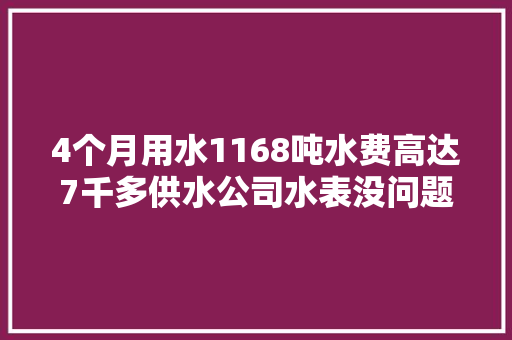 4个月用水1168吨水费高达7千多供水公司水表没问题
