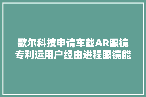 歌尔科技申请车载AR眼镜专利运用户经由进程眼镜能够不雅观察到汽车盲区的图像提高驾驶安然性