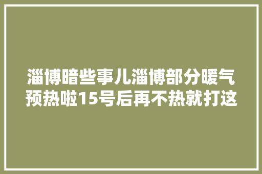 淄博暗些事儿淄博部分暖气预热啦15号后再不热就打这些电话快收藏