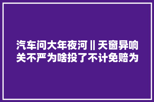 汽车问大年夜河‖天窗异响关不严为啥投了不计免赔为啥还免赔