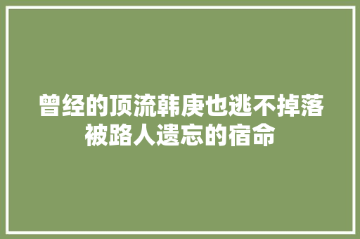 曾经的顶流韩庚也逃不掉落被路人遗忘的宿命