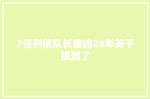 7任刑侦队长追凶26年关于抓到了