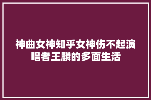神曲女神知乎女神伤不起演唱者王麟的多面生活