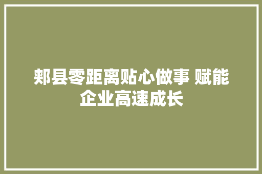 郏县零距离贴心做事 赋能企业高速成长