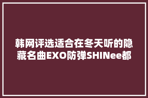 韩网评选适合在冬天听的隐藏名曲EXO防弹SHINee都入榜
