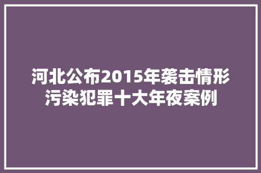 河北公布2015年袭击情形污染犯罪十大年夜案例