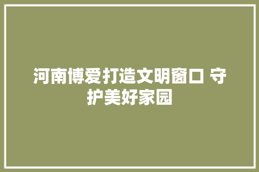 河南博爱打造文明窗口 守护美好家园