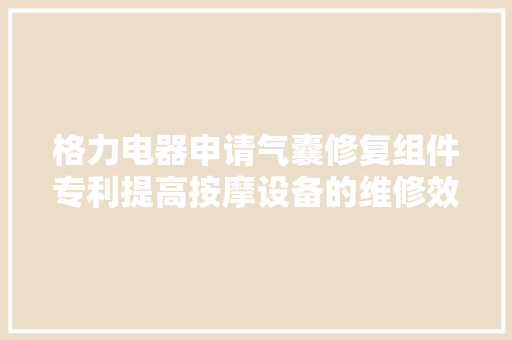 格力电器申请气囊修复组件专利提高按摩设备的维修效率