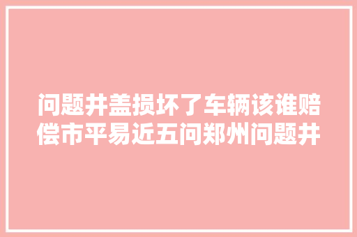 问题井盖损坏了车辆该谁赔偿市平易近五问郑州问题井盖