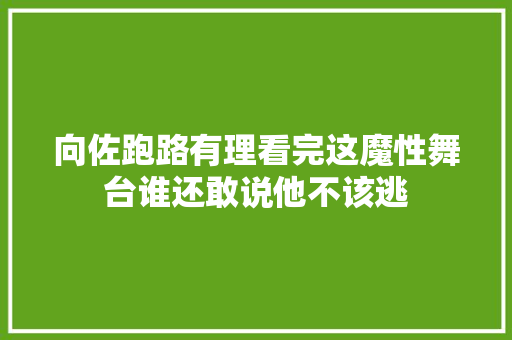 向佐跑路有理看完这魔性舞台谁还敢说他不该逃