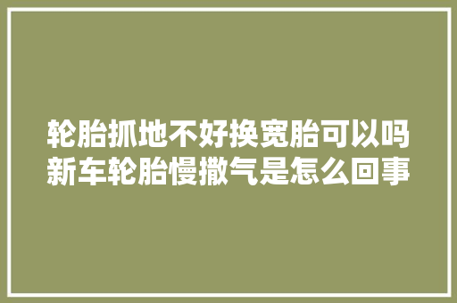 轮胎抓地不好换宽胎可以吗新车轮胎慢撒气是怎么回事