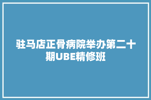 驻马店正骨病院举办第二十期UBE精修班