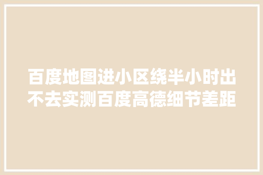 百度地图进小区绕半小时出不去实测百度高德细节差距有多大年夜