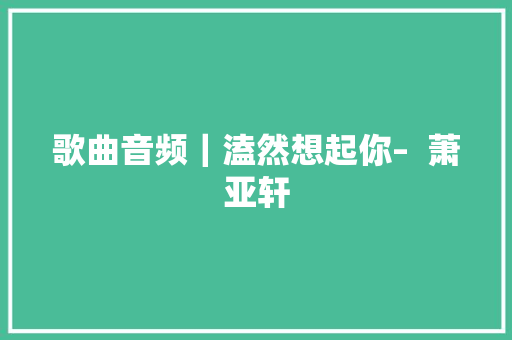 歌曲音频｜溘然想起你–  萧亚轩