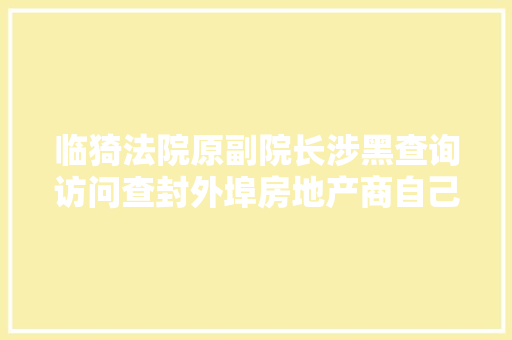 临猗法院原副院长涉黑查询访问查封外埠房地产商自己接盘捞金