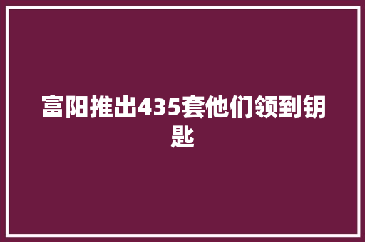 富阳推出435套他们领到钥匙