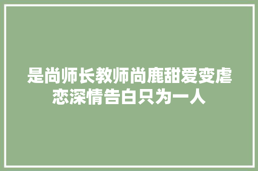 是尚师长教师尚鹿甜爱变虐恋深情告白只为一人