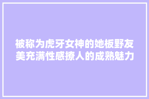 被称为虎牙女神的她板野友美充满性感撩人的成熟魅力