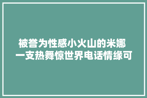 被誉为性感小火山的米娜 一支热舞惊世界电话情缘可还记得