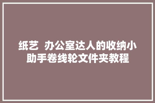 纸艺  办公室达人的收纳小助手卷线轮文件夹教程