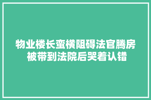 物业楼长蛮横阻碍法官腾房 被带到法院后哭着认错