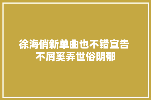 徐海俏新单曲也不错宣告 不屑奚弄世俗阴郁