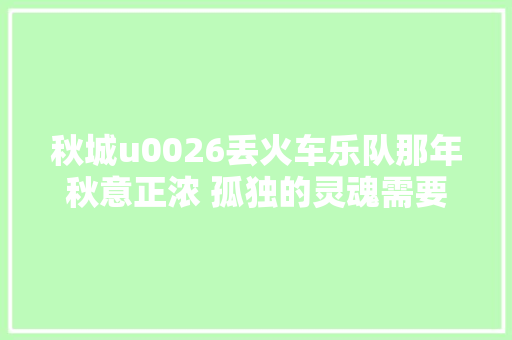 秋城u0026丢火车乐队那年秋意正浓 孤独的灵魂需要自我救赎 休闲娱乐