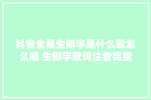 抖音全是生僻字是什么歌怎么唱 生僻字歌词注音完整版