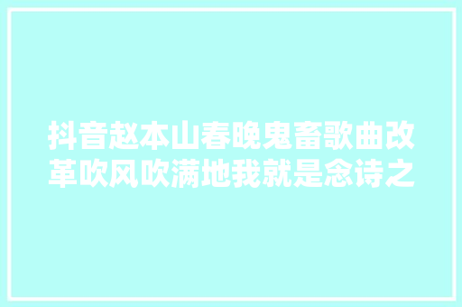 抖音赵本山春晚鬼畜歌曲改革吹风吹满地我就是念诗之王歌词