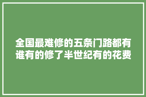 全国最难修的五条门路都有谁有的修了半世纪有的花费近三百亿