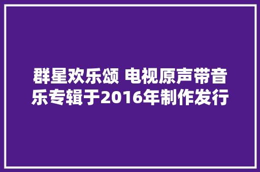群星欢乐颂 电视原声带音乐专辑于2016年制作发行
