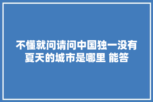 不懂就问请问中国独一没有夏天的城市是哪里 能答