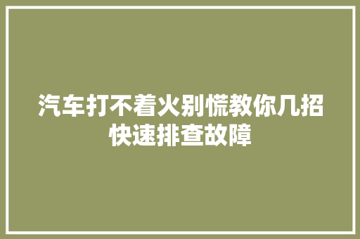 汽车打不着火别慌教你几招快速排查故障
