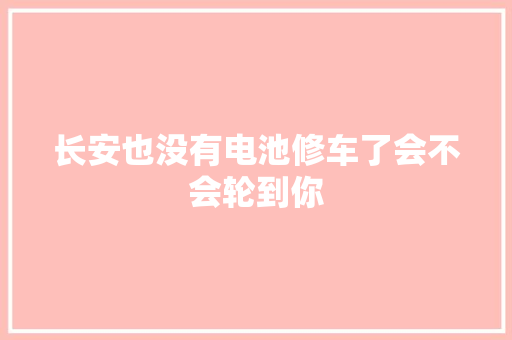 长安也没有电池修车了会不会轮到你