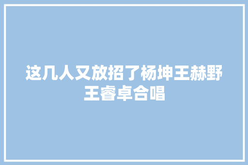 这几人又放招了杨坤王赫野王睿卓合唱
