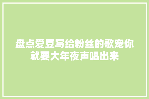 盘点爱豆写给粉丝的歌宠你就要大年夜声唱出来