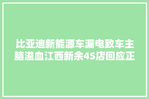 比亚迪新能源车漏电致车主脑溢血江西新余4S店回应正在处理中