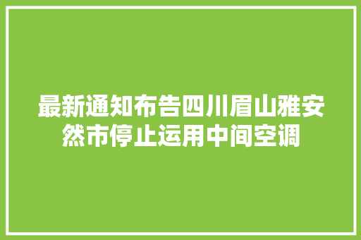 最新通知布告四川眉山雅安然市停止运用中间空调
