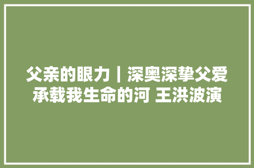 父亲的眼力｜深奥深挚父爱承载我生命的河 王洪波演唱
