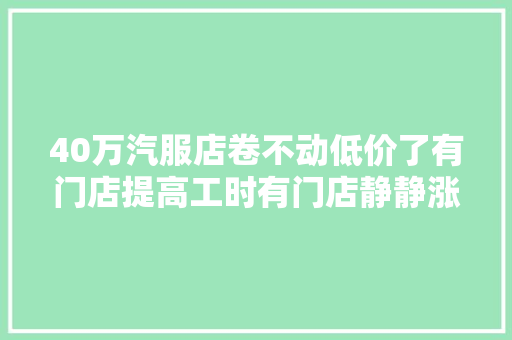 40万汽服店卷不动低价了有门店提高工时有门店静静涨价…