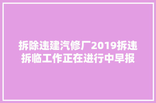 拆除违建汽修厂2019拆违拆临工作正在进行中早报